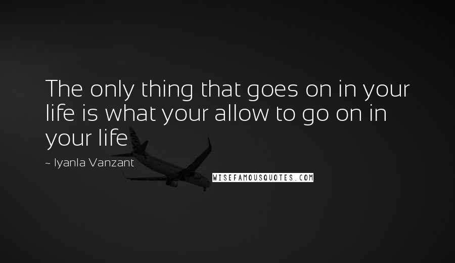 Iyanla Vanzant quotes: The only thing that goes on in your life is what your allow to go on in your life