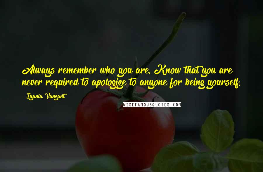 Iyanla Vanzant quotes: Always remember who you are. Know that you are never required to apologize to anyone for being yourself. Iyanla Vanzant quotes: Always remember who you are. Know that you are never required to apologize to anyone for being yourself.