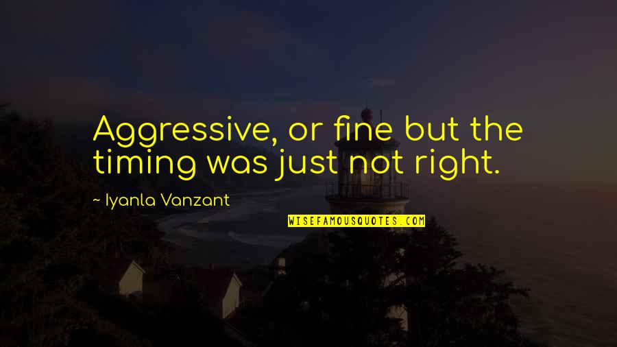 Iyanla Vanzant Quotes By Iyanla Vanzant: Aggressive, or fine but the timing was just