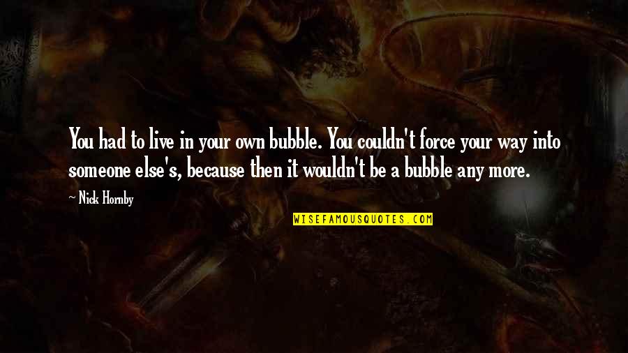 Iyer Md Quotes By Nick Hornby: You had to live in your own bubble. Iyer Md Quotes By Nick Hornby: You had to live in your own bubble.