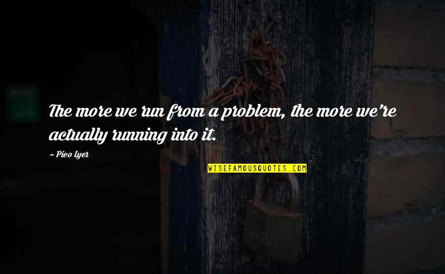 Iyer Quotes By Pico Iyer: The more we run from a problem, the