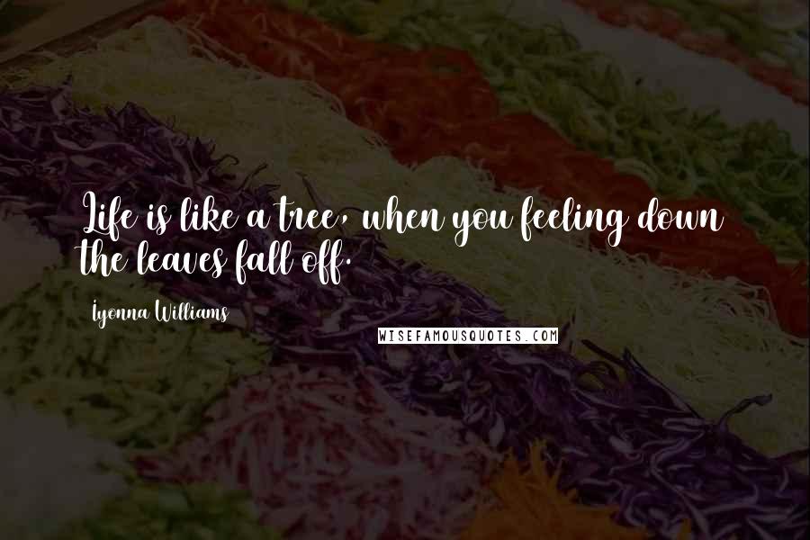 Iyonna Williams quotes: Life is like a tree, when you feeling down the leaves fall off.