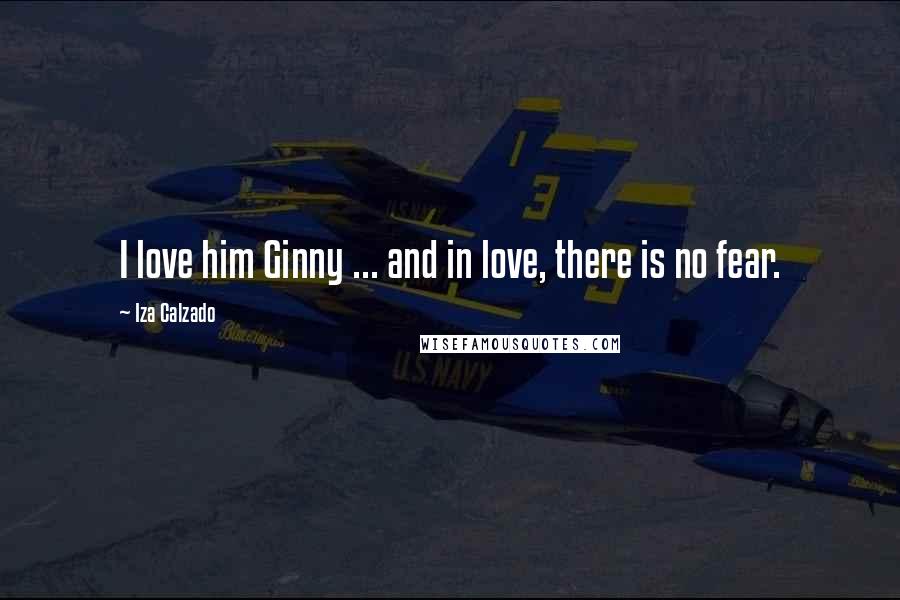 Iza Calzado quotes: I love him Ginny ... and in love, there is no fear.