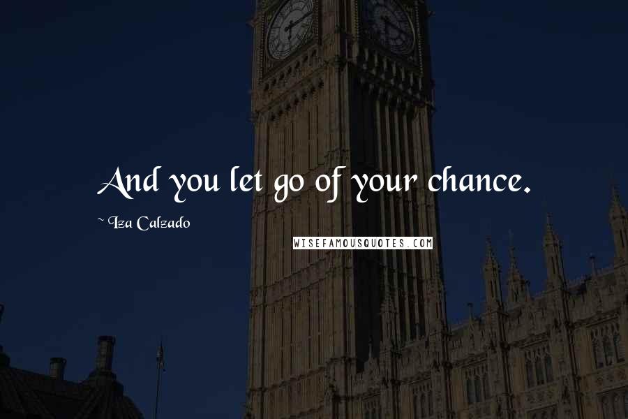 Iza Calzado quotes: And you let go of your chance.