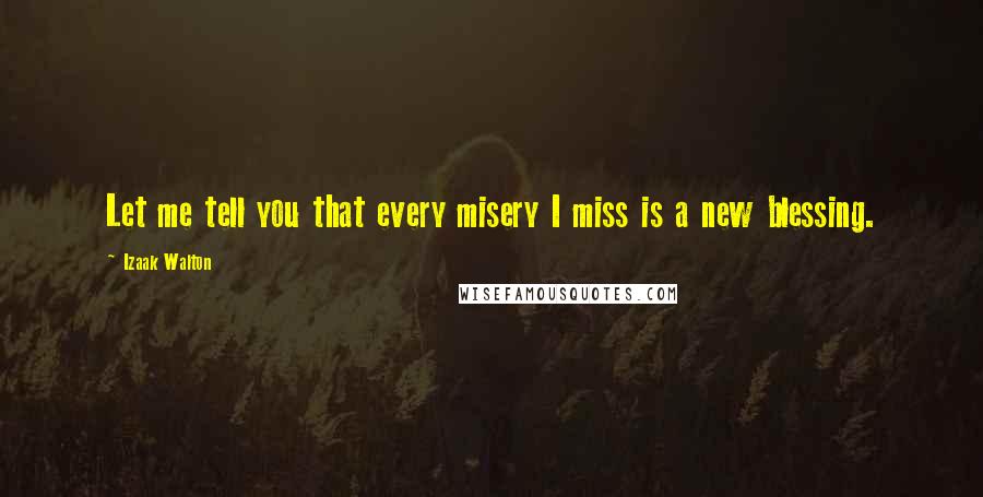 Izaak Walton quotes: Let me tell you that every misery I miss is a new blessing.