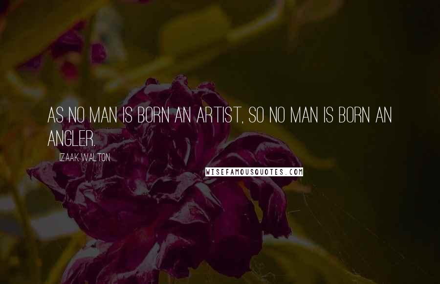 Izaak Walton quotes: As no man is born an artist, so no man is born an angler.