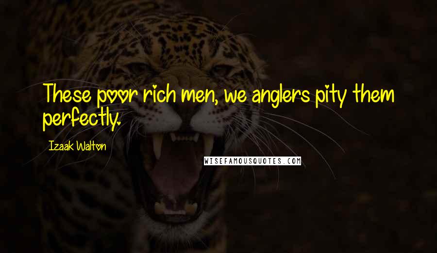 Izaak Walton quotes: These poor rich men, we anglers pity them perfectly.