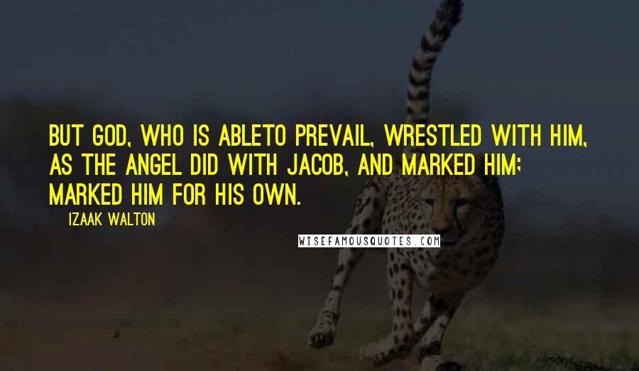 Izaak Walton quotes: But God, who is ableto prevail, wrestled with him, as the Angel did with Jacob, and marked him; marked him for his own.
