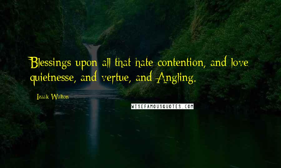 Izaak Walton quotes: Blessings upon all that hate contention, and love quietnesse, and vertue, and Angling.