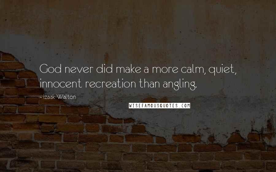 Izaak Walton quotes: God never did make a more calm, quiet, innocent recreation than angling.