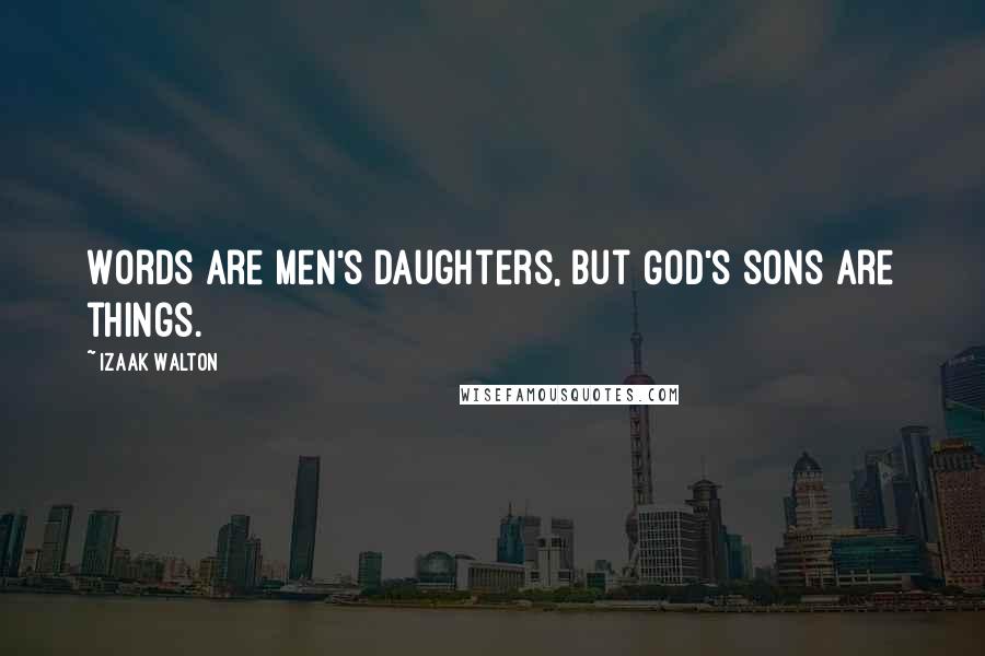 Izaak Walton quotes: Words are men's daughters, but God's sons are things.