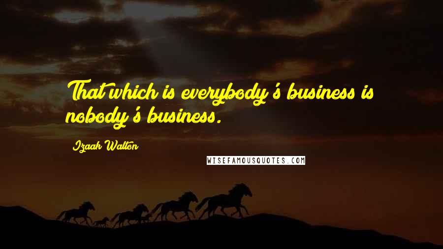 Izaak Walton quotes: That which is everybody's business is nobody's business.