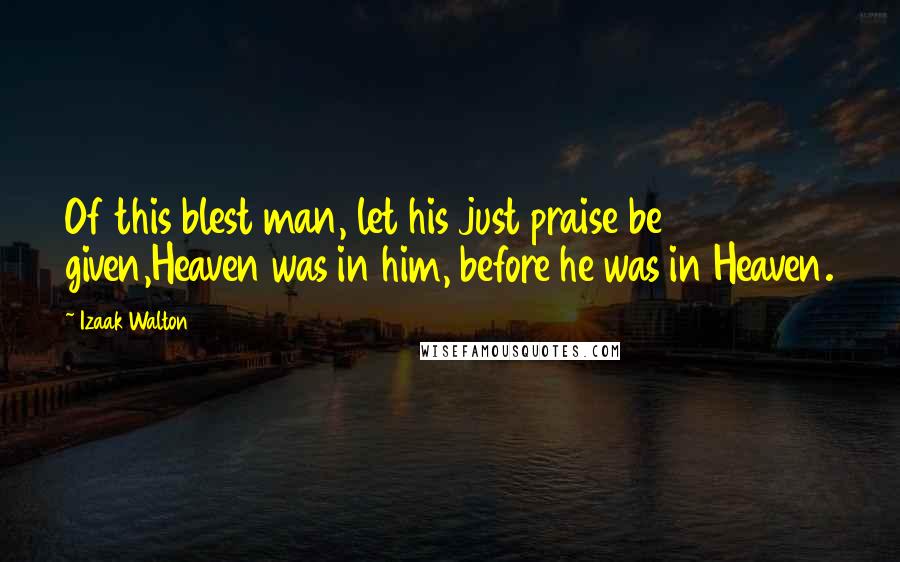 Izaak Walton quotes: Of this blest man, let his just praise be given,Heaven was in him, before he was in Heaven.