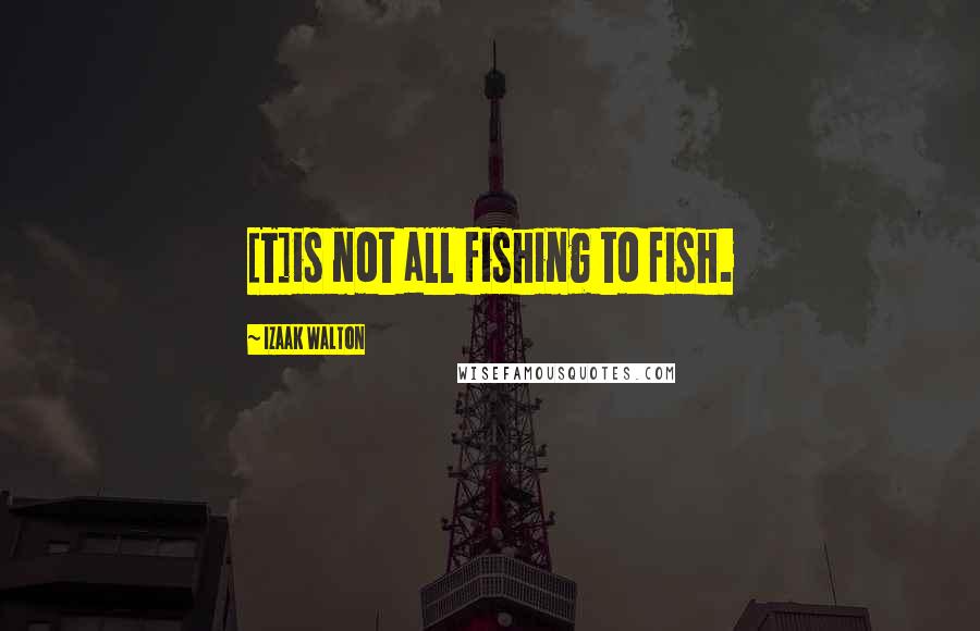Izaak Walton quotes: [T]is not all fishing to fish.