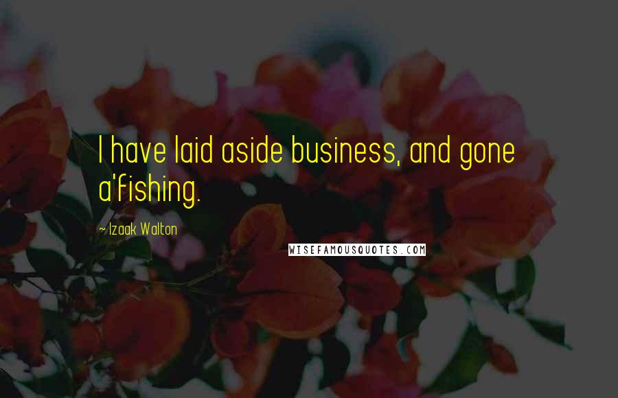 Izaak Walton quotes: I have laid aside business, and gone a'fishing.