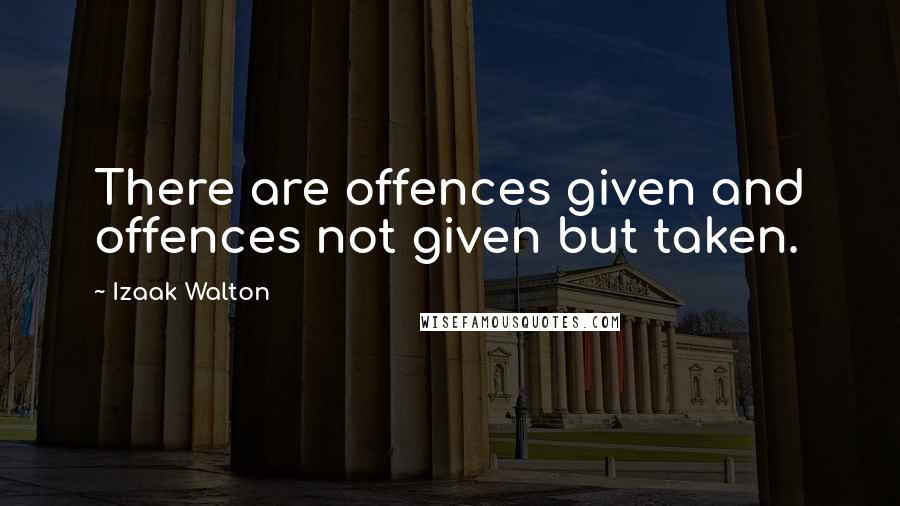 Izaak Walton quotes: There are offences given and offences not given but taken.