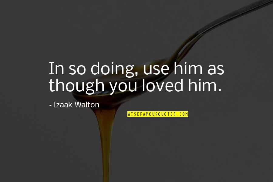 Izaak Walton Quotes By Izaak Walton: In so doing, use him as though you Izaak Walton Quotes By Izaak Walton: In so doing, use him as though you