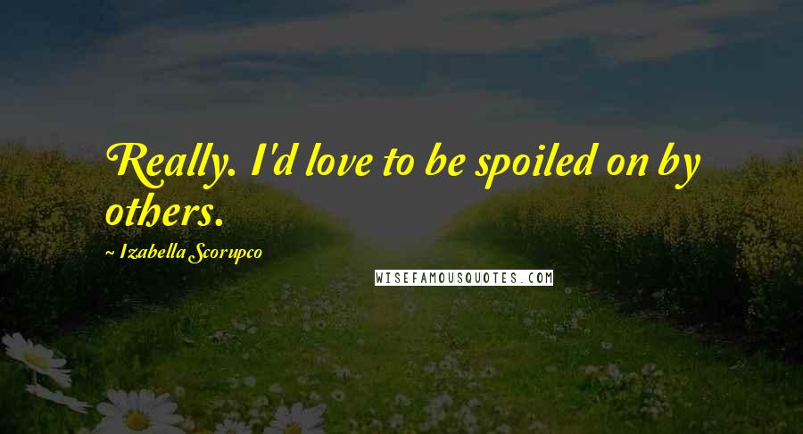 Izabella Scorupco quotes: Really. I'd love to be spoiled on by others.