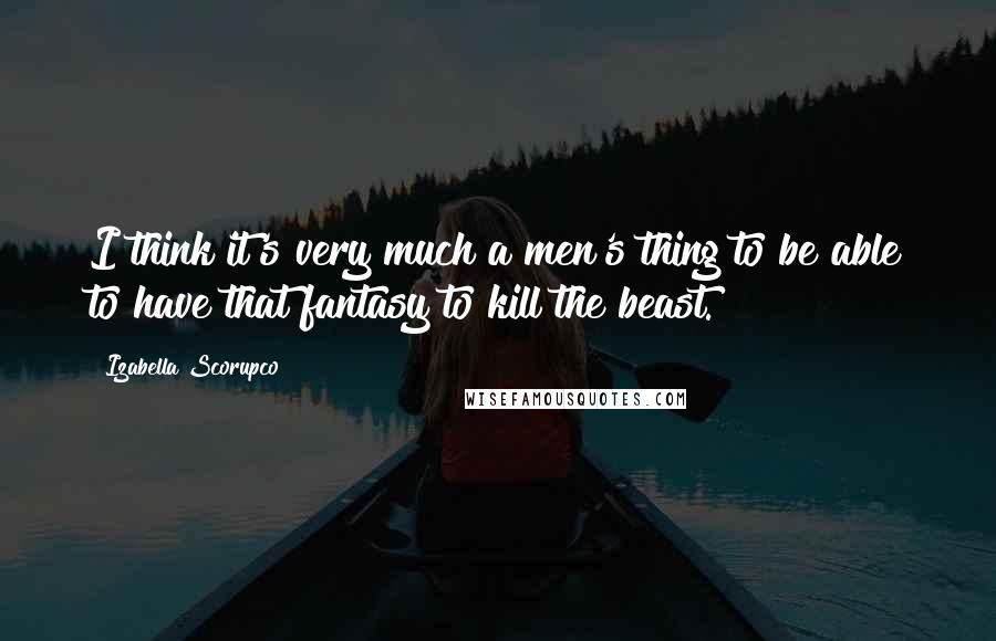 Izabella Scorupco quotes: I think it's very much a men's thing to be able to have that fantasy to kill the beast.