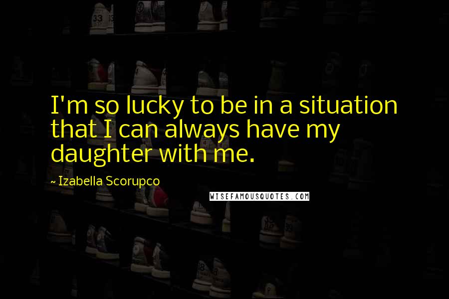 Izabella Scorupco quotes: I'm so lucky to be in a situation that I can always have my daughter with me.