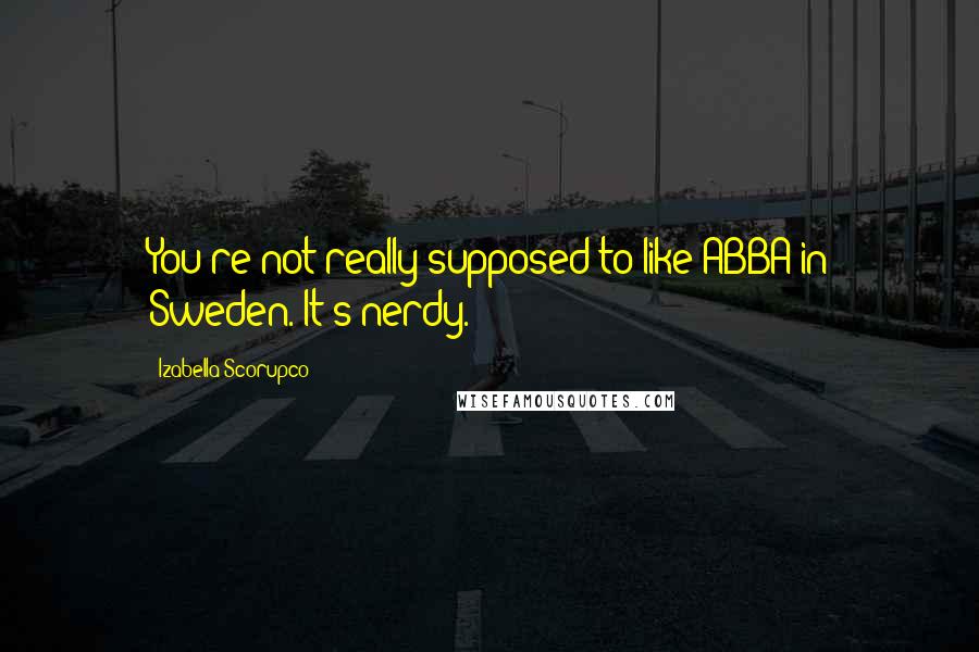 Izabella Scorupco quotes: You're not really supposed to like ABBA in Sweden. It's nerdy.