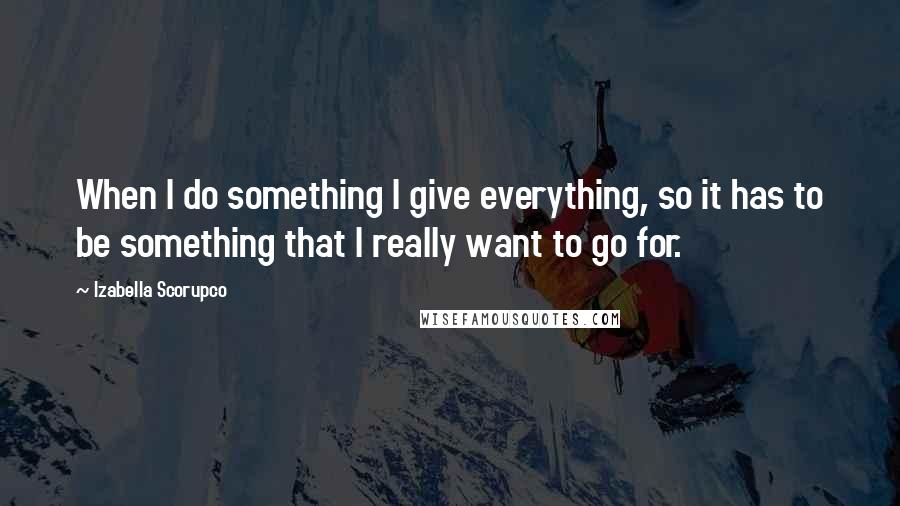 Izabella Scorupco quotes: When I do something I give everything, so it has to be something that I really want to go for.