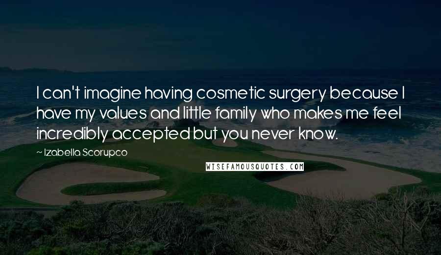 Izabella Scorupco quotes: I can't imagine having cosmetic surgery because I have my values and little family who makes me feel incredibly accepted but you never know.