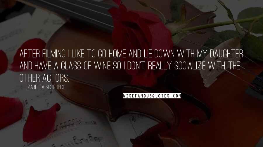 Izabella Scorupco quotes: After filming I like to go home and lie down with my daughter and have a glass of wine so I don't really socialize with the other actors.