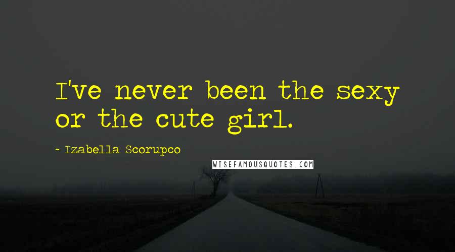 Izabella Scorupco quotes: I've never been the sexy or the cute girl.