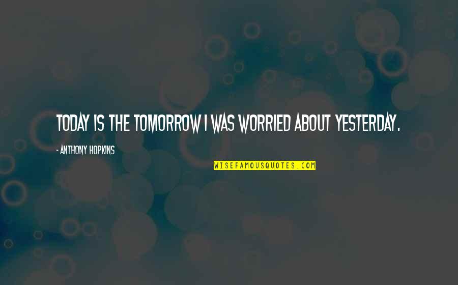 Izbezhno Quotes By Anthony Hopkins: Today is the tomorrow I was worried about Izbezhno Quotes By Anthony Hopkins: Today is the tomorrow I was worried about