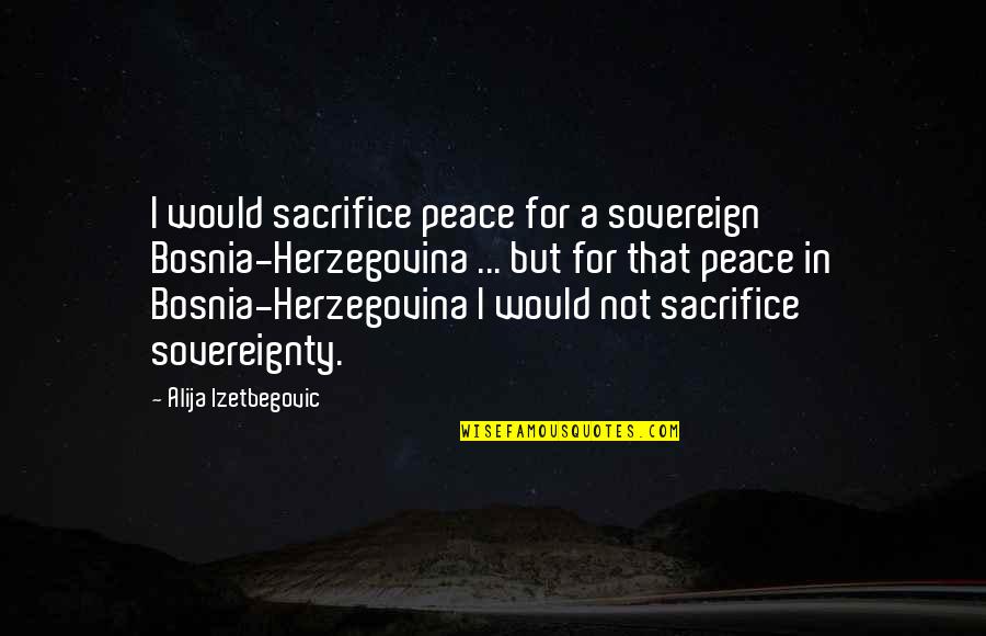 Izetbegovic Quotes By Alija Izetbegovic: I would sacrifice peace for a sovereign Bosnia-Herzegovina