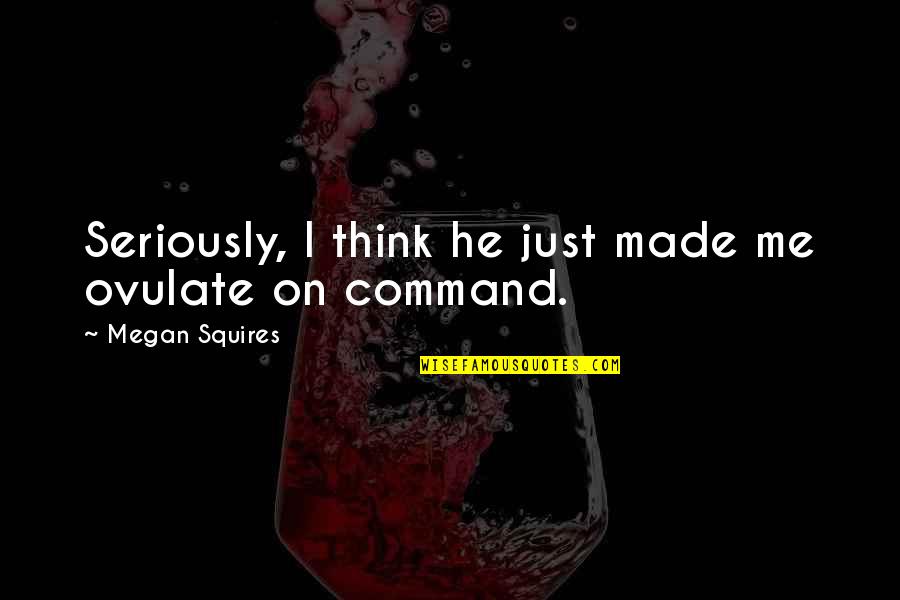 Izrastzoff Quotes By Megan Squires: Seriously, I think he just made me ovulate Izrastzoff Quotes By Megan Squires: Seriously, I think he just made me ovulate