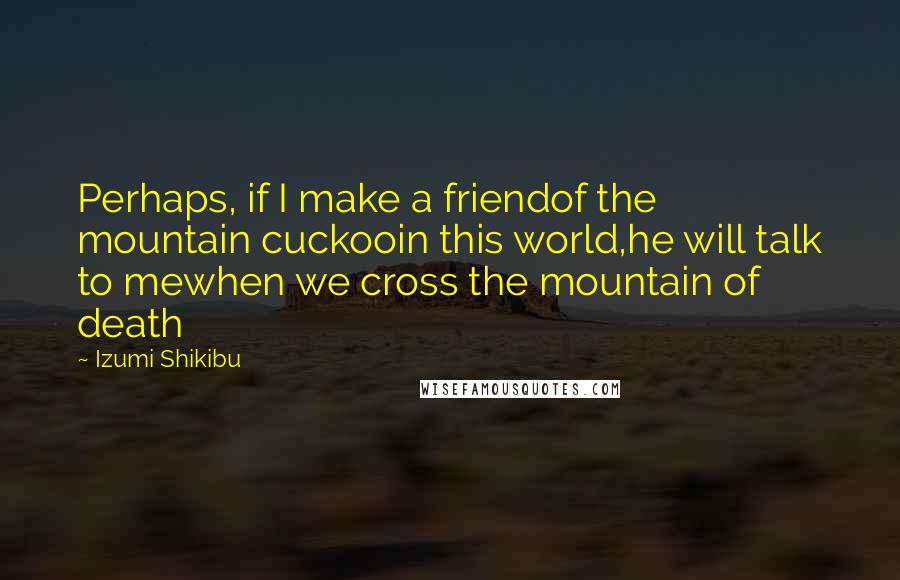 Izumi Shikibu quotes: Perhaps, if I make a friendof the mountain cuckooin this world,he will talk to mewhen we cross the mountain of death