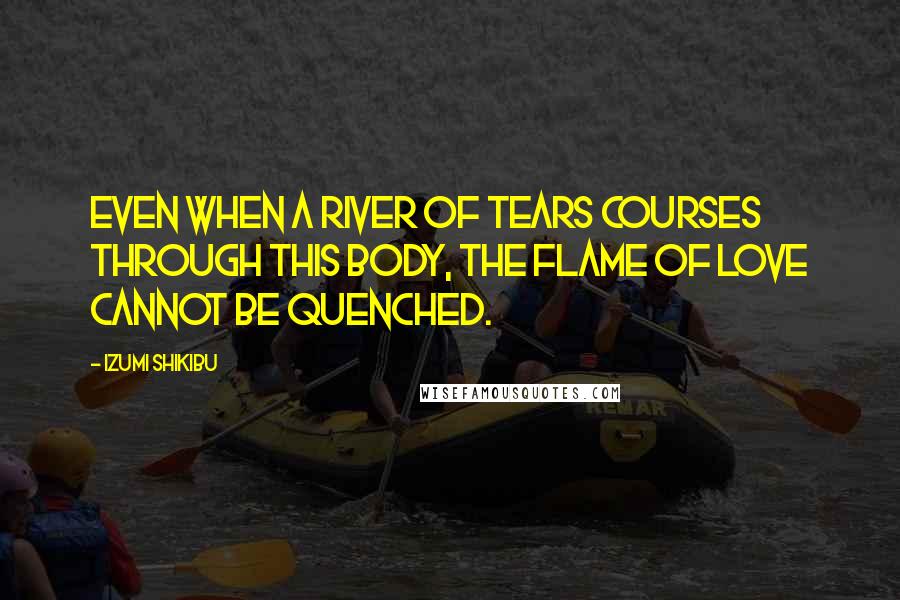 Izumi Shikibu quotes: Even when a river of tears courses through this body, the flame of love cannot be quenched.