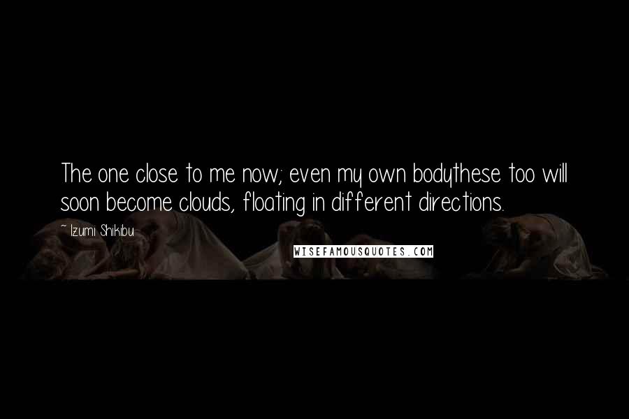 Izumi Shikibu quotes: The one close to me now; even my own bodythese too will soon become clouds, floating in different directions.