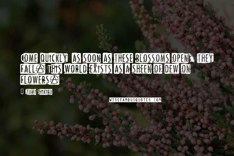 Izumi Shikibu quotes: Come quickly as soon as these blossoms open, they fall. This world exists as a sheen of dew on flowers.
