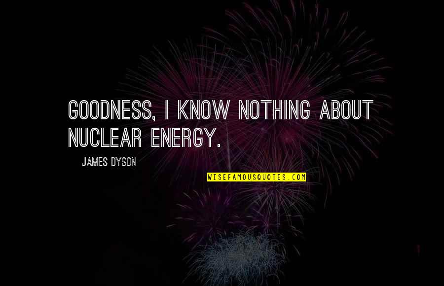 Izvadeno Quotes By James Dyson: Goodness, I know nothing about nuclear energy. Izvadeno Quotes By James Dyson: Goodness, I know nothing about nuclear energy.