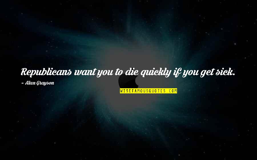Izvrsno Pravo Quotes By Alan Grayson: Republicans want you to die quickly if you Izvrsno Pravo Quotes By Alan Grayson: Republicans want you to die quickly if you