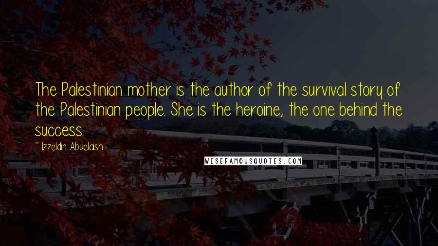 Izzeldin Abuelaish quotes: The Palestinian mother is the author of the survival story of the Palestinian people. She is the heroine, the one behind the success.