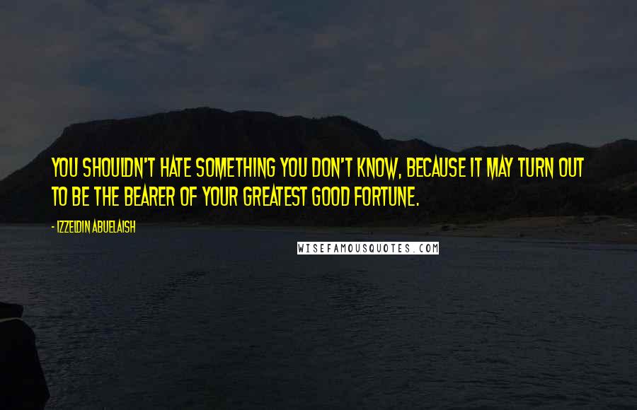 Izzeldin Abuelaish quotes: You shouldn't hate something you don't know, because it may turn out to be the bearer of your greatest good fortune.