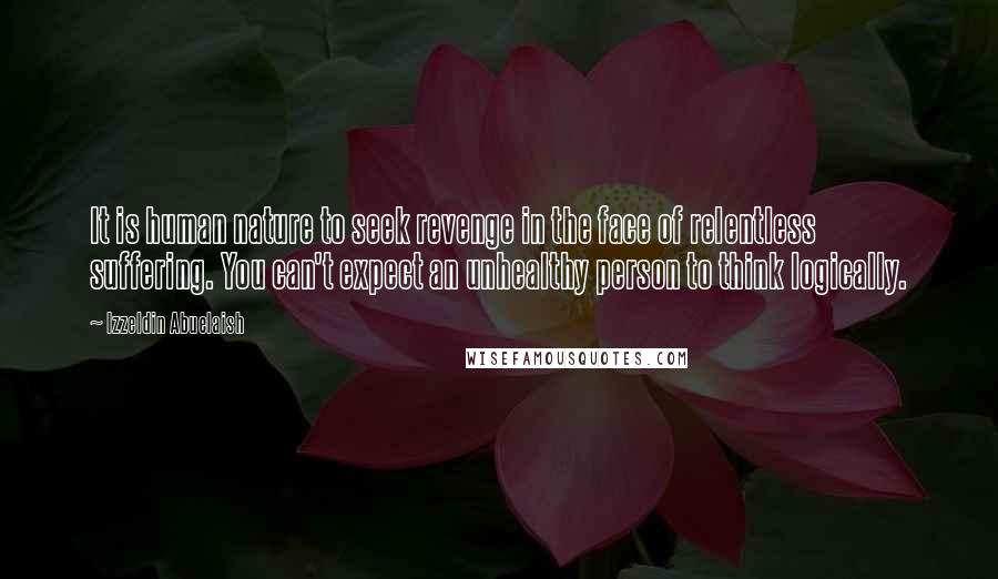 Izzeldin Abuelaish quotes: It is human nature to seek revenge in the face of relentless suffering. You can't expect an unhealthy person to think logically.