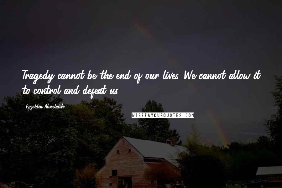 Izzeldin Abuelaish quotes: Tragedy cannot be the end of our lives. We cannot allow it to control and defeat us.