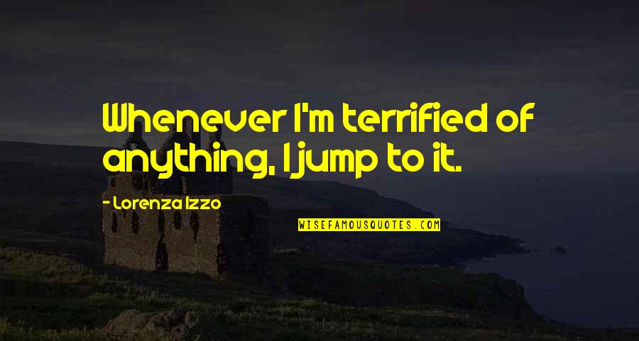Izzo Quotes By Lorenza Izzo: Whenever I'm terrified of anything, I jump to