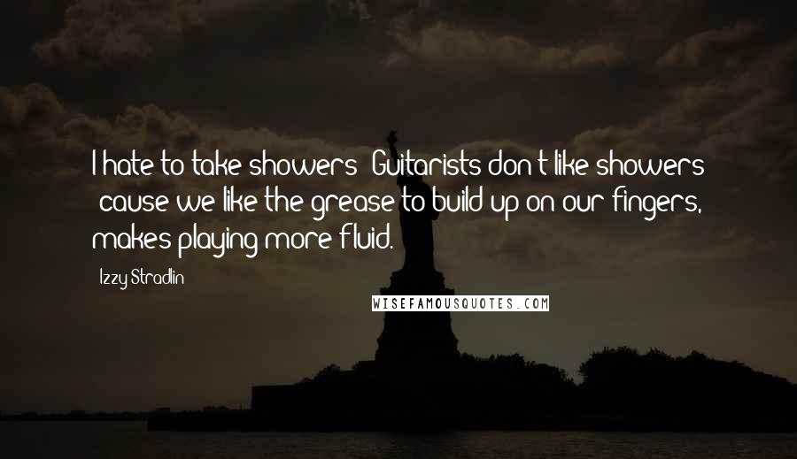 Izzy Stradlin quotes: I hate to take showers! Guitarists don't like showers 'cause we like the grease to build up on our fingers, makes playing more fluid.