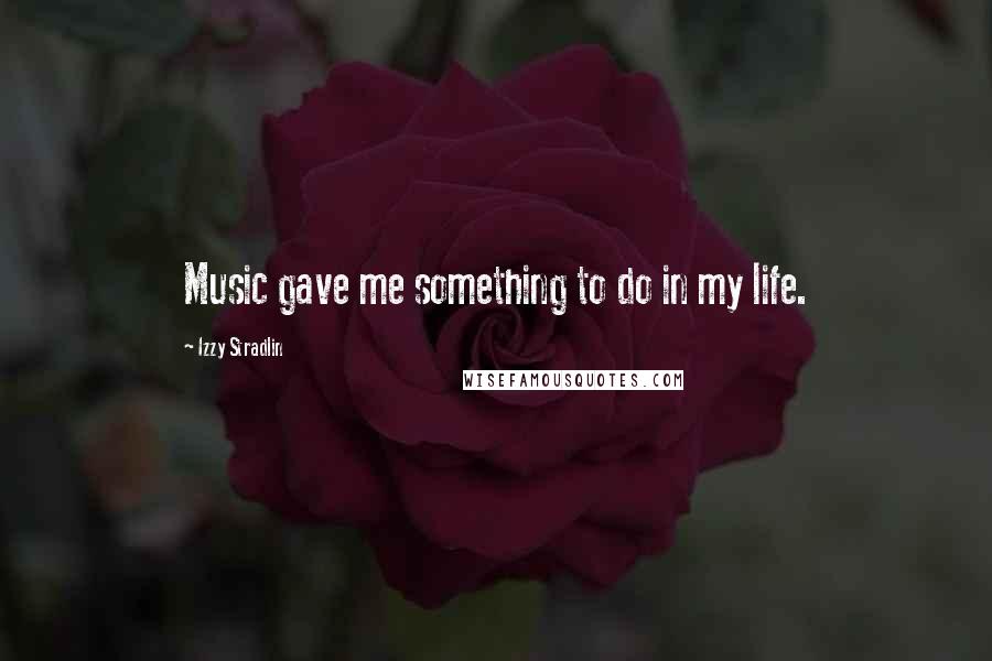 Izzy Stradlin quotes: Music gave me something to do in my life.