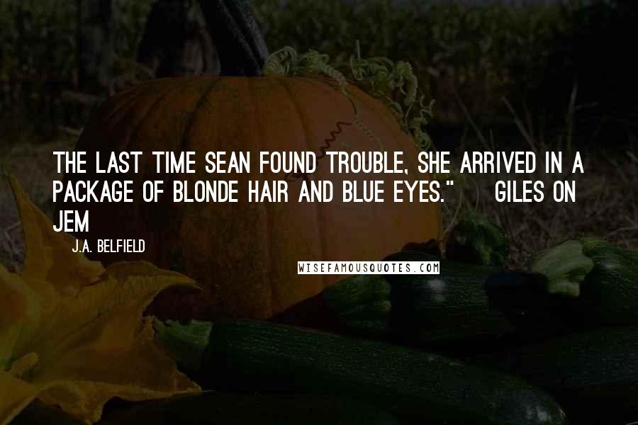 J.A. Belfield quotes: The last time Sean found trouble, she arrived in a package of blonde hair and blue eyes." ~ Giles on Jem