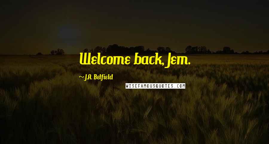 J.A. Belfield quotes: Welcome back, Jem.