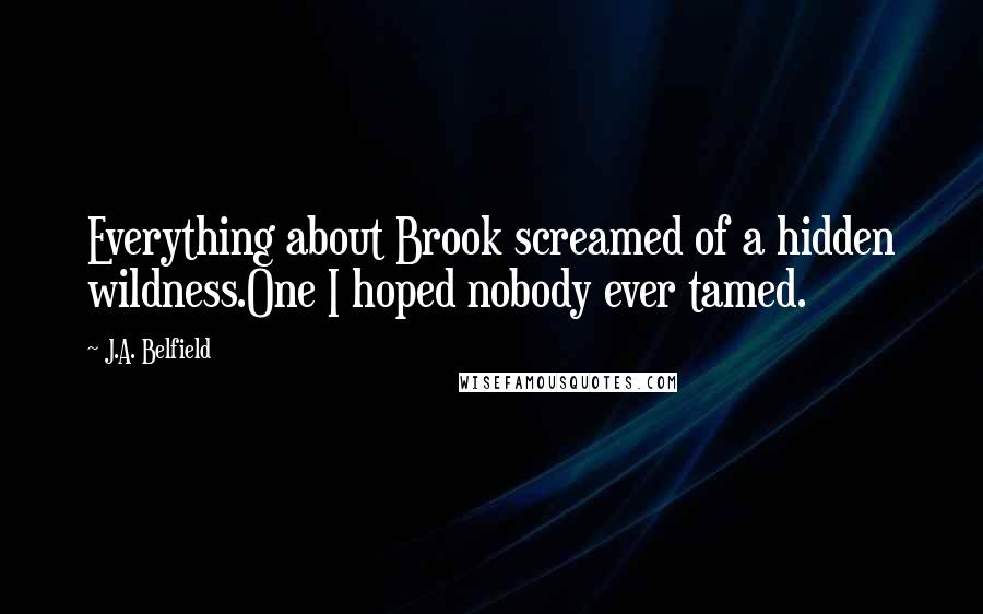 J.A. Belfield quotes: Everything about Brook screamed of a hidden wildness.One I hoped nobody ever tamed.