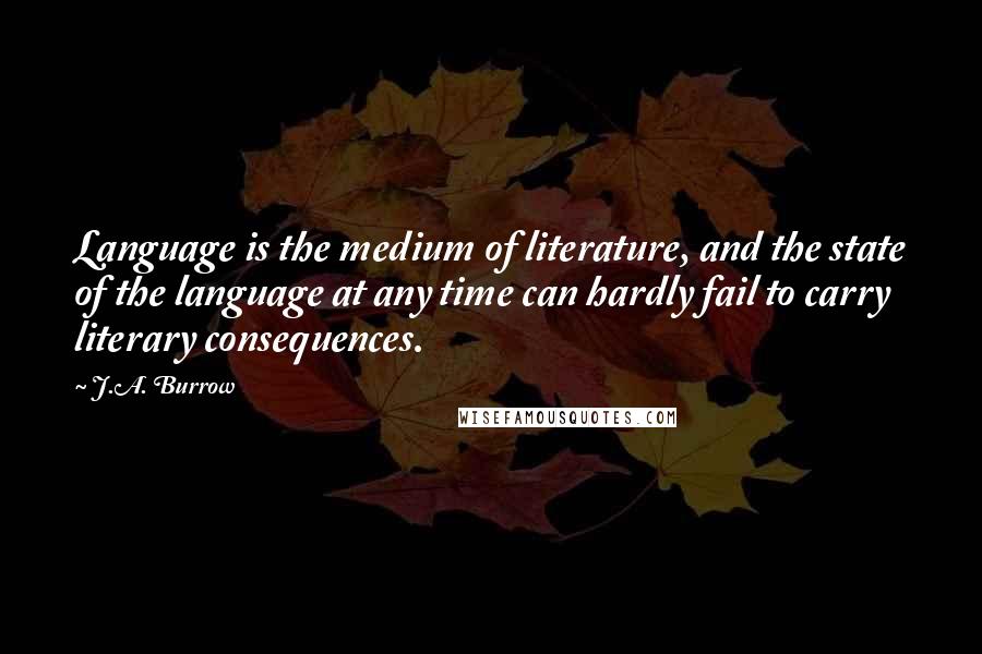 J.A. Burrow quotes: Language is the medium of literature, and the state of the language at any time can hardly fail to carry literary consequences.