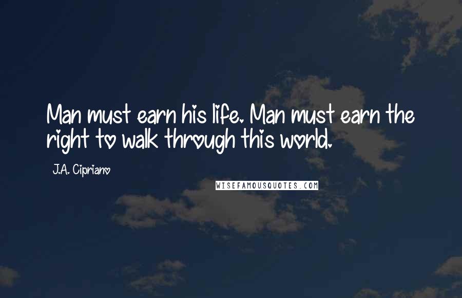 J.A. Cipriano quotes: Man must earn his life. Man must earn the right to walk through this world.